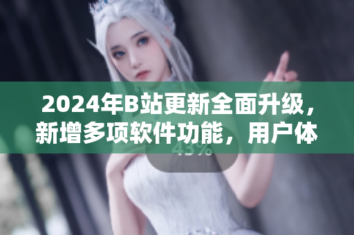 2024年B站更新全面升級，新增多項軟件功能，用戶體驗更佳