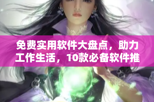 免費實用軟件大盤點，助力工作生活，10款必備軟件推薦！