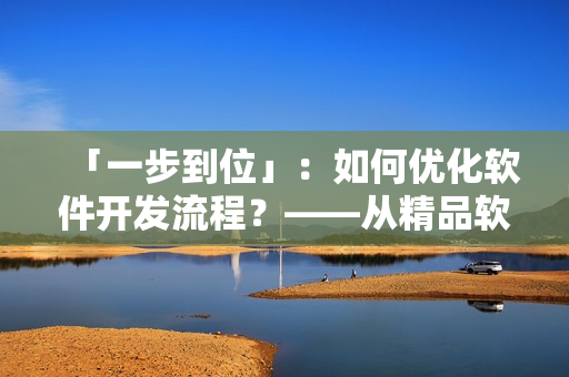 「一步到位」：如何優(yōu)化軟件開發(fā)流程？——從精品軟件產(chǎn)品的角度出發(fā)
