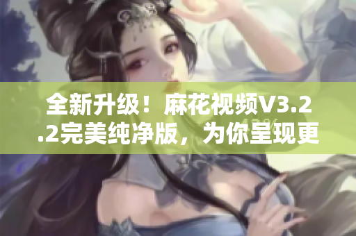 全新升級(jí)！麻花視頻V3.2.2完美純凈版，為你呈現(xiàn)更流暢的軟件體驗(yàn)