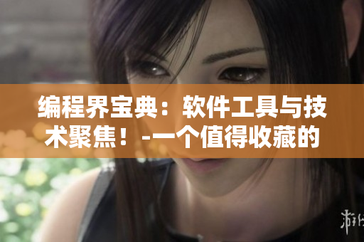 編程界寶典：軟件工具與技術(shù)聚焦！-一個(gè)值得收藏的軟件手冊(cè)！