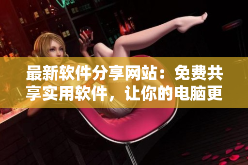 最新軟件分享網(wǎng)站：免費共享實用軟件，讓你的電腦更智能高效！