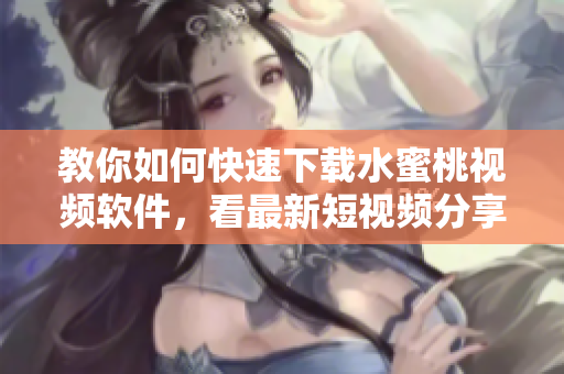 教你如何快速下載水蜜桃視頻軟件，看最新短視頻分享！