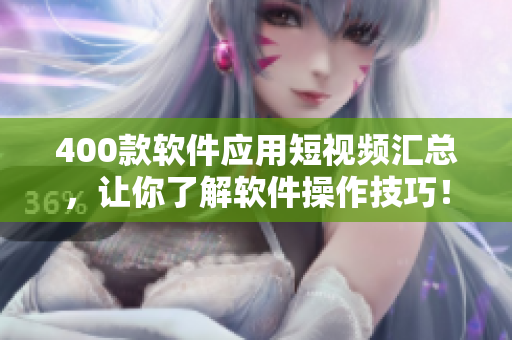 400款軟件應(yīng)用短視頻匯總，讓你了解軟件操作技巧！