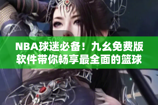 NBA球迷必備！九幺免費版軟件帶你暢享最全面的籃球比賽實況