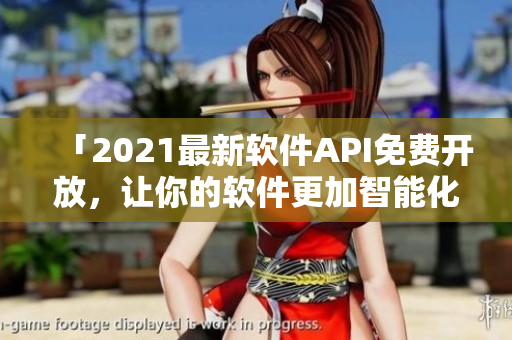 「2021最新軟件API免費開放，讓你的軟件更加智能化！」