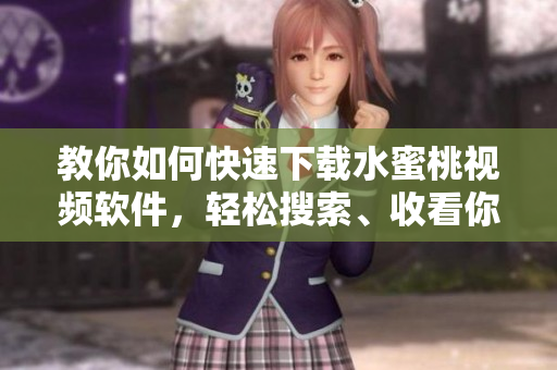 教你如何快速下載水蜜桃視頻軟件，輕松搜索、收看你所喜歡的視頻