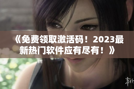《免費(fèi)領(lǐng)取激活碼！2023最新熱門軟件應(yīng)有盡有！》