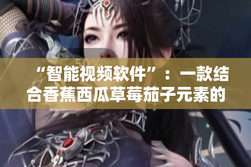“智能視頻軟件”：一款結(jié)合香蕉西瓜草莓茄子元素的新應(yīng)用程序！