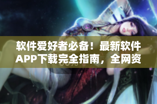 軟件愛(ài)好者必備！最新軟件APP下載完全指南，全網(wǎng)資源匯總！