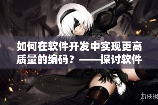 如何在軟件開發(fā)中實(shí)現(xiàn)更高質(zhì)量的編碼？——探討軟件優(yōu)化技巧
