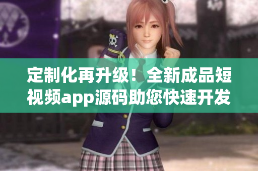 定制化再升級(jí)！全新成品短視頻app源碼助您快速開發(fā)APP！
