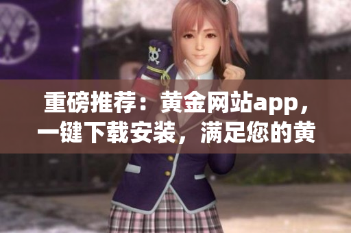 重磅推薦：黃金網(wǎng)站app，一鍵下載安裝，滿足您的黃金投資需求！