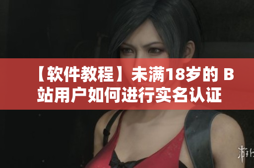 【軟件教程】未滿18歲的 B 站用戶如何進(jìn)行實名認(rèn)證？