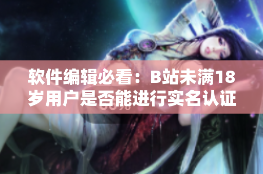軟件編輯必看：B站未滿18歲用戶是否能進(jìn)行實(shí)名認(rèn)證？