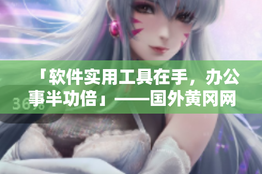 「軟件實用工具在手，辦公事半功倍」——國外黃岡網(wǎng)站推廣軟件