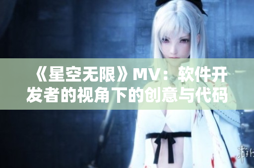 《星空無限》MV：軟件開發(fā)者的視角下的創(chuàng)意與代碼飛翔