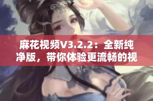 麻花視頻V3.2.2：全新純凈版，帶你體驗更流暢的視聽盛宴