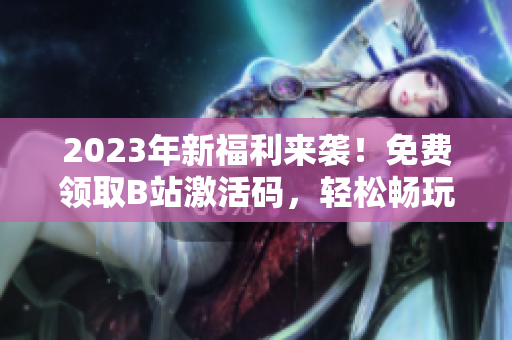 2023年新福利來襲！免費(fèi)領(lǐng)取B站激活碼，輕松暢玩海量軟件資源