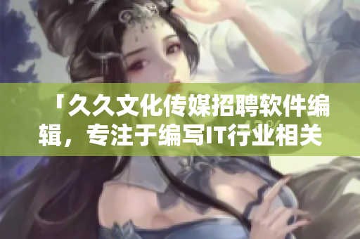 「久久文化傳媒招聘軟件編輯，專注于編寫IT行業(yè)相關(guān)文章」