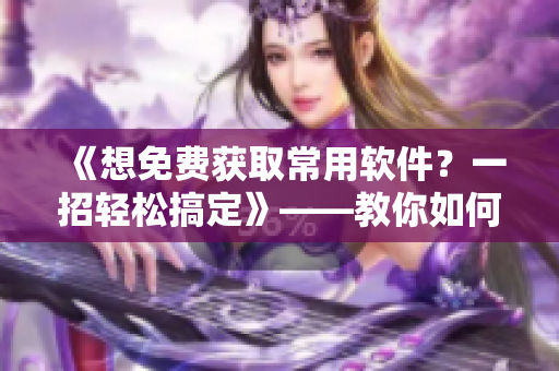 《想免費(fèi)獲取常用軟件？一招輕松搞定》——教你如何白嫖激活碼