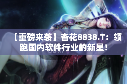 【重磅來襲】杏花8838.T：領跑國內(nèi)軟件行業(yè)的新星！
