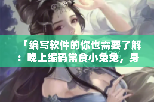 「編寫軟件的你也需要了解：晚上編碼常食小兔兔，身體會受到哪些影響？」