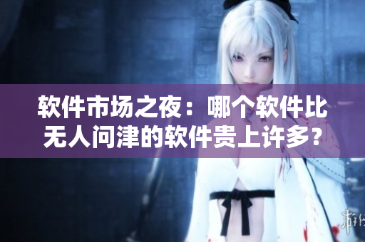 軟件市場(chǎng)之夜：哪個(gè)軟件比無人問津的軟件貴上許多？