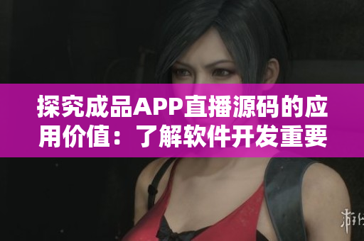 探究成品APP直播源碼的應(yīng)用價值：了解軟件開發(fā)重要組成部分！
