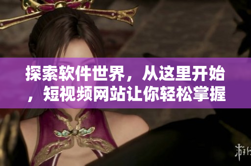 探索軟件世界，從這里開始，短視頻網(wǎng)站讓你輕松掌握軟件開發(fā)技巧！