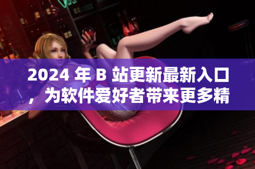 2024 年 B 站更新最新入口，為軟件愛好者帶來更多精彩資訊！