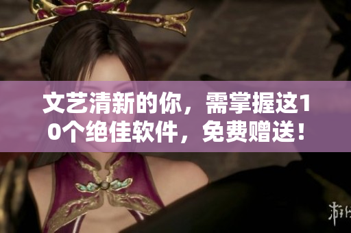 文藝清新的你，需掌握這10個(gè)絕佳軟件，免費(fèi)贈(zèng)送！