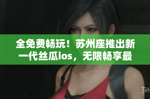 全免費(fèi)暢玩！蘇州座推出新一代絲瓜ios，無(wú)限暢享最佳軟件體驗(yàn)！