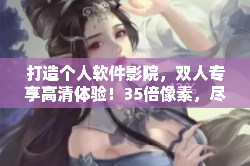 打造個(gè)人軟件影院，雙人專享高清體驗(yàn)！35倍像素，盡顯軟件精華！