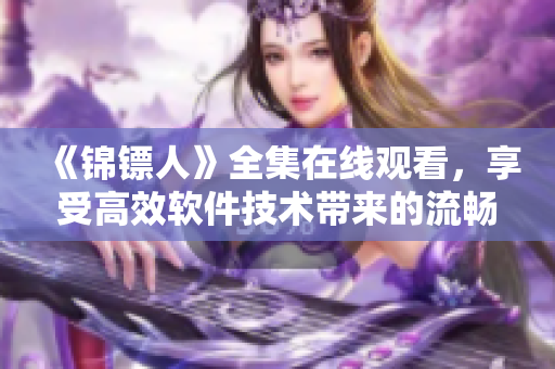 《錦鏢人》全集在線觀看，享受高效軟件技術(shù)帶來(lái)的流暢體驗(yàn)！
