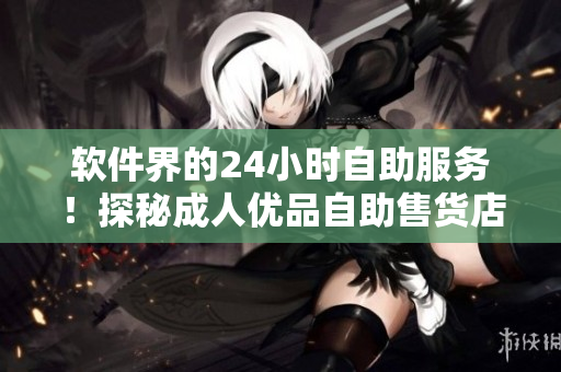 軟件界的24小時自助服務！探秘成人優(yōu)品自助售貨店，實現(xiàn)終極購物體驗