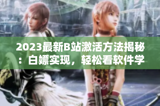 2023最新B站激活方法揭秘：白嫖實(shí)現(xiàn)，輕松看軟件學(xué)習(xí)視頻！