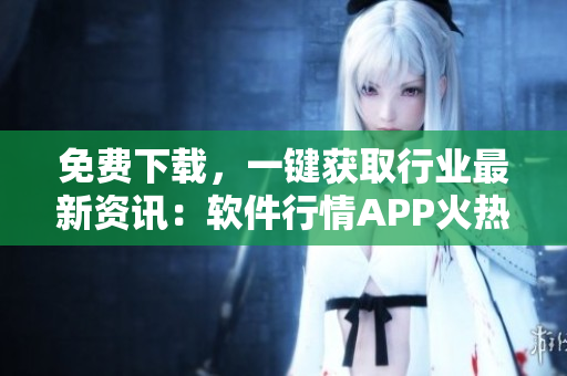 免費(fèi)下載，一鍵獲取行業(yè)最新資訊：軟件行情APP火熱上線