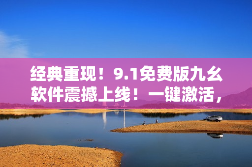 經(jīng)典重現(xiàn)！9.1免費版九幺軟件震撼上線！一鍵激活，功能全面升級！