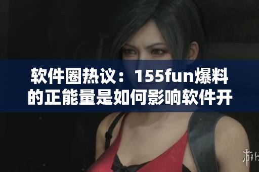 軟件圈熱議：155fun爆料的正能量是如何影響軟件開發(fā)者的？