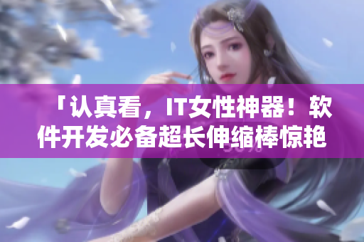 「認(rèn)真看，IT女性神器！軟件開發(fā)必備超長伸縮棒驚艷亮相！」