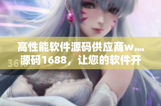 高性能軟件源碼供應(yīng)商w灬源碼1688,讓您的軟件開發(fā)更簡單優(yōu)化 高性能軟件源碼供應(yīng)商w灬源碼1688,讓您的軟件開發(fā)更簡單優(yōu)化