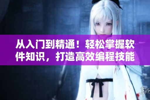 從入門到精通！輕松掌握軟件知識，打造高效編程技能，推薦優(yōu)質(zhì)短視頻網(wǎng)頁！