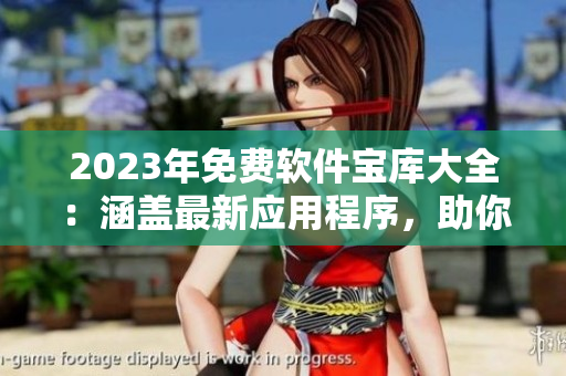2023年免費(fèi)軟件寶庫(kù)大全：涵蓋最新應(yīng)用程序，助你愉快暢玩！
