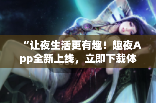 “讓夜生活更有趣！趣夜App全新上線，立即下載體驗(yàn)！”