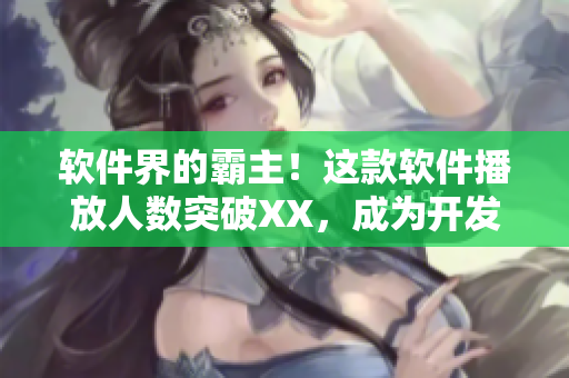 軟件界的霸主！這款軟件播放人數(shù)突破XX，成為開發(fā)者必備神器