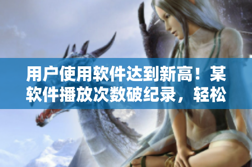 用戶使用軟件達到新高！某軟件播放次數(shù)破紀(jì)錄，輕松超越B站
