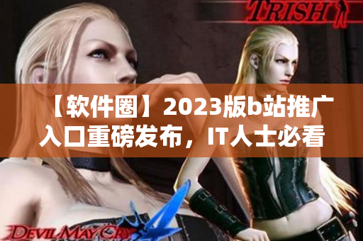 【軟件圈】2023版b站推廣入口重磅發(fā)布，IT人士必看！