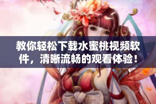 教你輕松下載水蜜桃視頻軟件，清晰流暢的觀看體驗(yàn)！