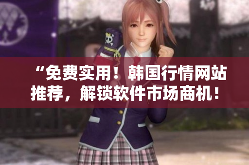 “免費(fèi)實(shí)用！韓國行情網(wǎng)站推薦，解鎖軟件市場商機(jī)！”